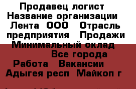 Продавец-логист › Название организации ­ Лента, ООО › Отрасль предприятия ­ Продажи › Минимальный оклад ­ 23 000 - Все города Работа » Вакансии   . Адыгея респ.,Майкоп г.